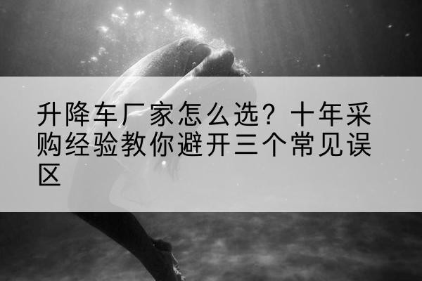 汶上升降车厂家-怎么选?十年采购经验教你避开三个常见误区
