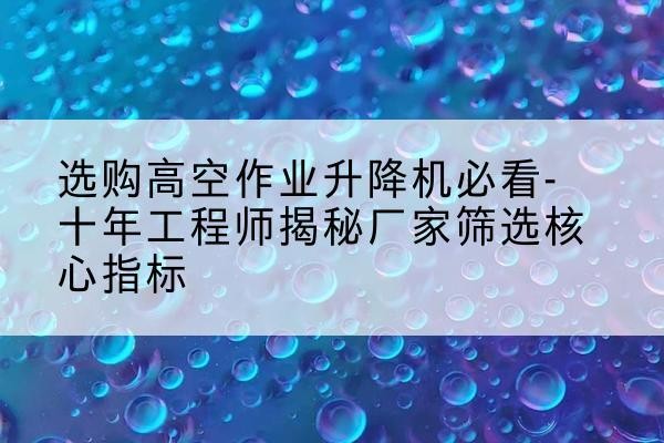 汶上高空作业升降机厂家推荐-选购高空作业升降机必看-十年工程师揭秘厂家筛选核心指标