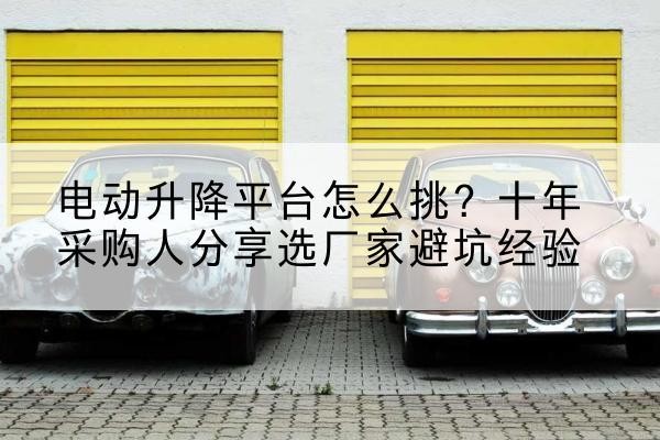 汶上电动升降平台厂家-电动升降平台怎么挑?十年采购人分享选厂家避坑经验