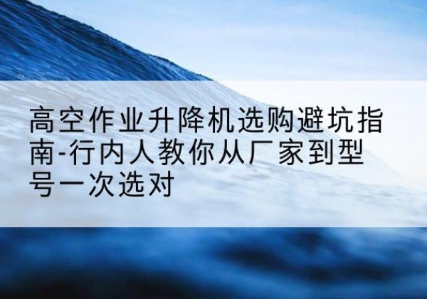 汶上升降平台厂家-高空作业升降机选购避坑指南-行内人教你从厂家到型号一次选对