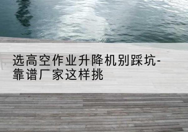 汶上剪叉式升降机厂家-选高空作业升降机别踩坑-靠谱厂家这样挑
