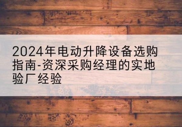 汶上电动剪叉升降平台厂家-2024年电动升降设备选购指南-资深采购经理的实地验厂经验