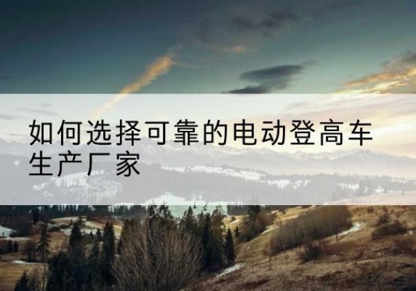 汶上电动登高车厂家-如何选择可靠的电动登高车生产厂家