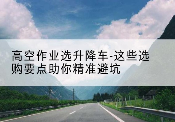 汶上升降车厂家-高空作业选升降车-这些选购要点助你*避坑