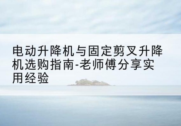 汶上电动升降机怎么选-电动升降机与固定剪叉升降机选购指南-老师傅分享实用经验