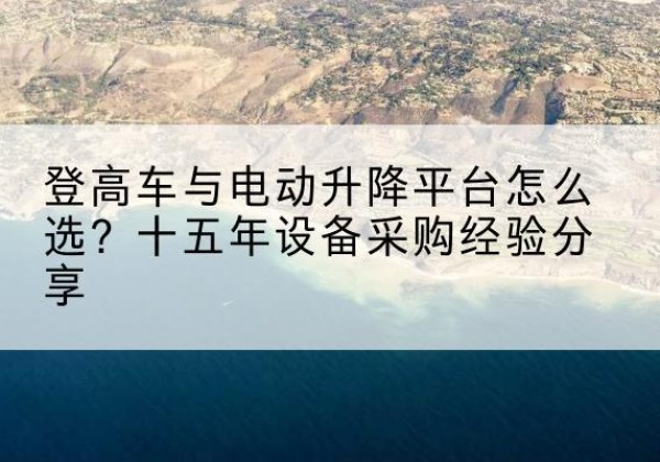 汶上登高车厂家厂家-登高车与电动升降平台怎么选？十五年设备采购经验分享