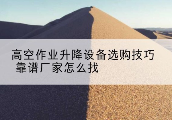 汶上电动升降平台厂家推荐-高空作业升降设备选购技巧 靠谱厂家怎么找