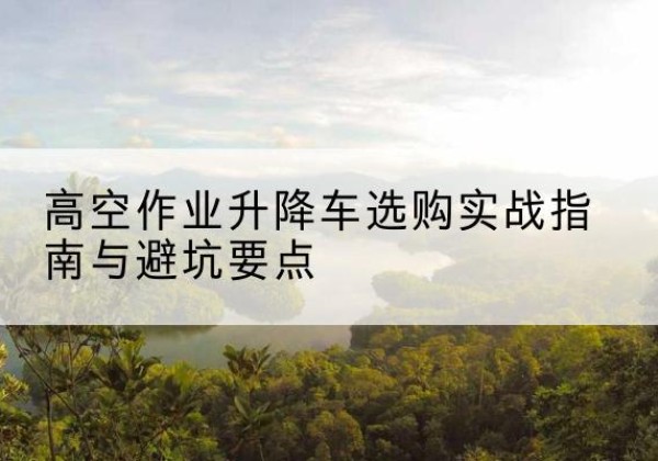 汶上升降车怎么选-高空作业升降车选购实战指南与避坑要点