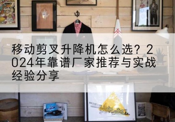 汶上升降平台厂家推荐-移动剪叉升降机怎么选？2024年靠谱厂家推荐与实战经验分享