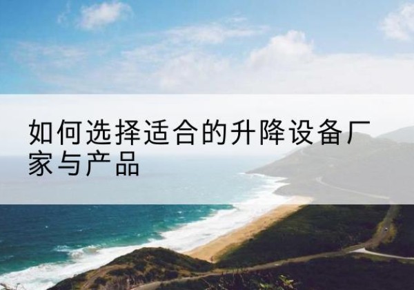 汶上电动升降平台厂家-如何选择适合的升降设备厂家与产品