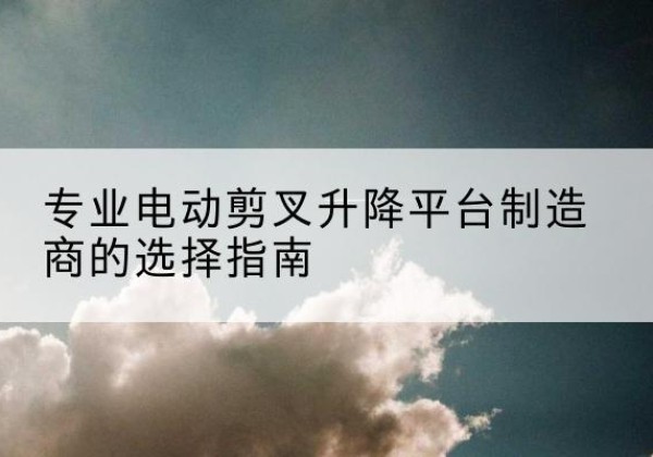 汶上电动剪叉升降平台厂家-专业电动剪叉升降平台制造商的选择指南