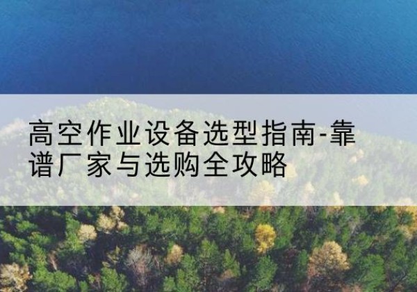 汶上升降车厂家-高空作业设备选型指南-靠谱厂家与选购全攻略