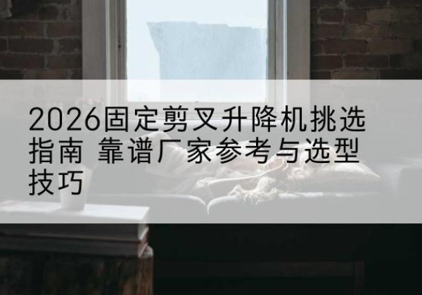 汶上固定剪叉升降机厂家推荐-2026固定剪叉升降机挑选指南 靠谱厂家参考与选型技巧