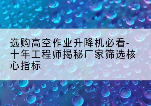 汶上高空作业升降机厂家推荐-选购高空作业升降机必看-十年工程师揭秘厂家筛选核心指标